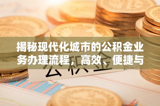峡江揭秘现代化城市的公积金业务办理流程，高效、便捷与未来趋势