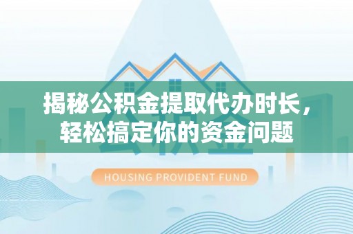峡江揭秘公积金提取代办时长，轻松搞定你的资金问题