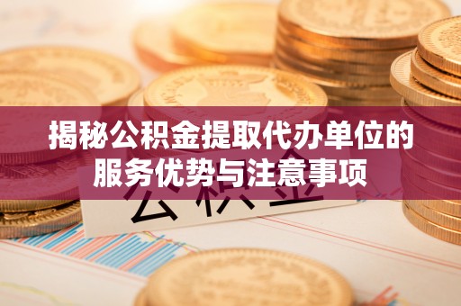 峡江揭秘公积金提取代办单位的服务优势与注意事项