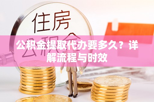 峡江公积金提取代办要多久？详解流程与时效
