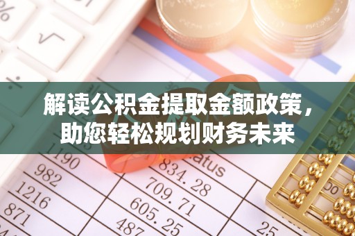 峡江解读公积金提取金额政策，助您轻松规划财务未来