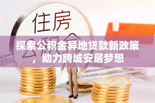 峡江探索公积金异地贷款新政策，助力跨城安居梦想