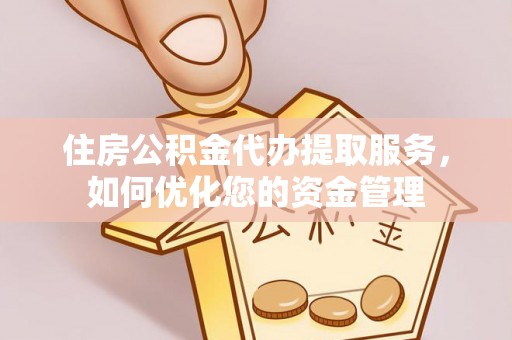 峡江住房公积金代办提取服务，如何优化您的资金管理