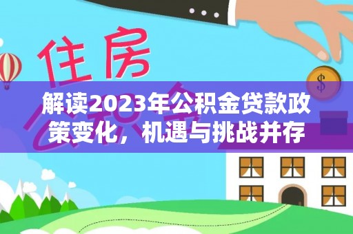 峡江解读2023年公积金贷款政策变化，机遇与挑战并存
