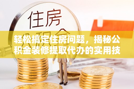 峡江轻松搞定住房问题，揭秘公积金装修提取代办的实用技巧