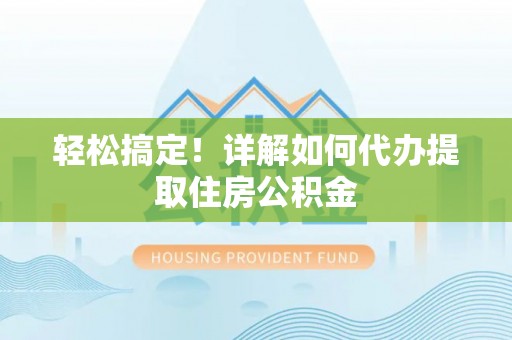 峡江轻松搞定！详解如何代办提取住房公积金