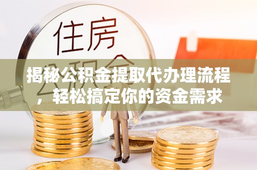 峡江揭秘公积金提取代办理流程，轻松搞定你的资金需求