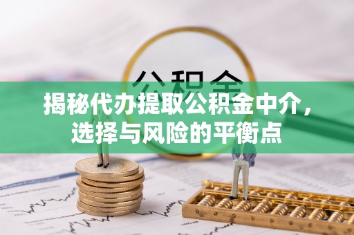 峡江揭秘代办提取公积金中介，选择与风险的平衡点