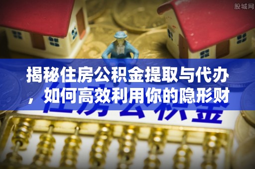 峡江揭秘住房公积金提取与代办，如何高效利用你的隐形财富？