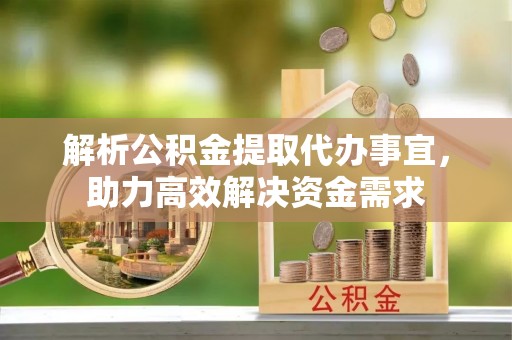 峡江解析公积金提取代办事宜，助力高效解决资金需求