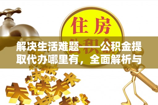 峡江解决生活难题——公积金提取代办哪里有，全面解析与服务推荐