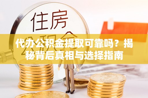 峡江代办公积金提取可靠吗？揭秘背后真相与选择指南