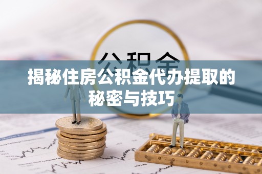 峡江揭秘住房公积金代办提取的秘密与技巧