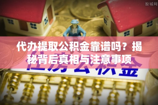 峡江代办提取公积金靠谱吗？揭秘背后真相与注意事项