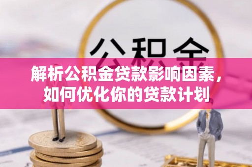 峡江解析公积金贷款影响因素，如何优化你的贷款计划