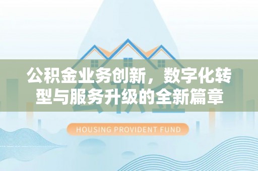 峡江公积金业务创新，数字化转型与服务升级的全新篇章