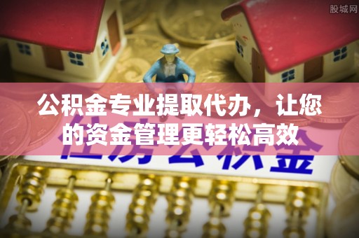 峡江公积金专业提取代办，让您的资金管理更轻松高效