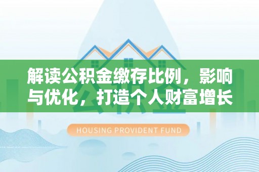 峡江解读公积金缴存比例，影响与优化，打造个人财富增长新引擎