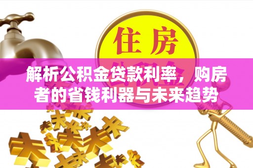 峡江解析公积金贷款利率，购房者的省钱利器与未来趋势
