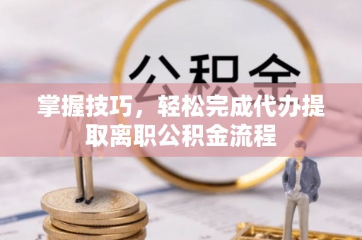 峡江掌握技巧，轻松完成代办提取离职公积金流程
