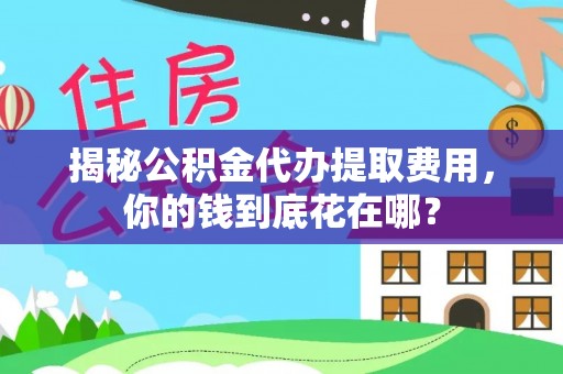 峡江揭秘公积金代办提取费用，你的钱到底花在哪？
