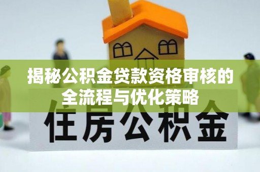 峡江揭秘公积金贷款资格审核的全流程与优化策略