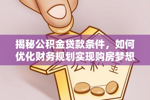 峡江揭秘公积金贷款条件，如何优化财务规划实现购房梦想