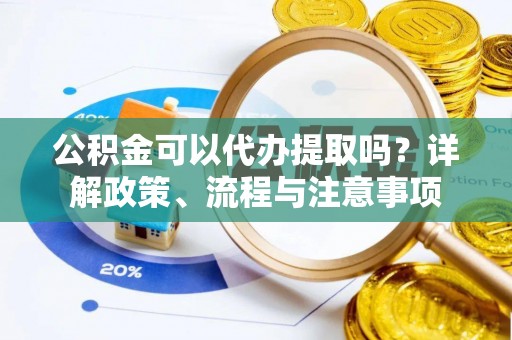 峡江公积金可以代办提取吗？详解政策、流程与注意事项