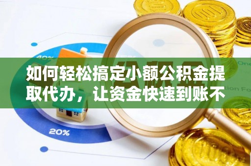 峡江如何轻松搞定小额公积金提取代办，让资金快速到账不是梦