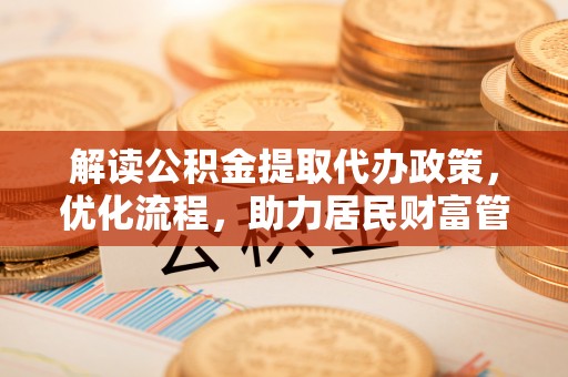 峡江解读公积金提取代办政策，优化流程，助力居民财富管理