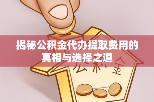 峡江揭秘公积金代办提取费用的真相与选择之道