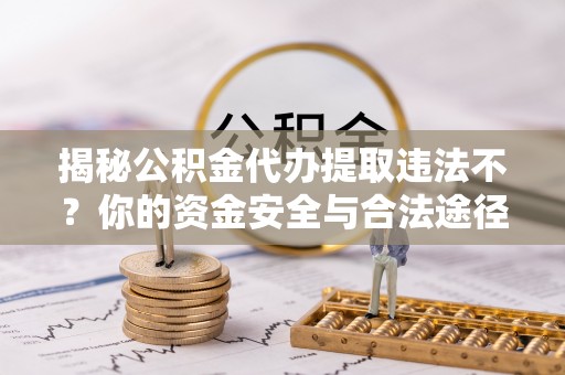 峡江揭秘公积金代办提取违法不？你的资金安全与合法途径解析
