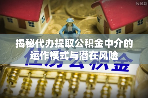 峡江揭秘代办提取公积金中介的运作模式与潜在风险
