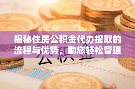 峡江揭秘住房公积金代办提取的流程与优势，助您轻松管理资金