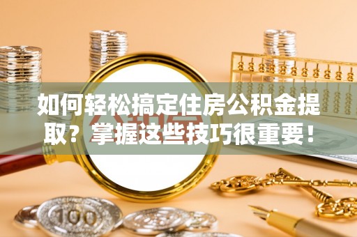 峡江如何轻松搞定住房公积金提取？掌握这些技巧很重要！