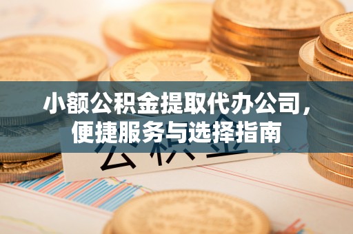 峡江小额公积金提取代办公司，便捷服务与选择指南