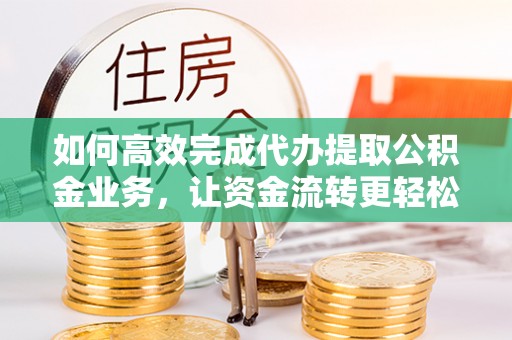 峡江如何高效完成代办提取公积金业务，让资金流转更轻松