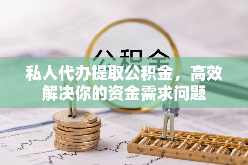 峡江私人代办提取公积金，高效解决你的资金需求问题