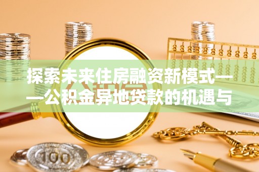 峡江探索未来住房融资新模式——公积金异地贷款的机遇与挑战