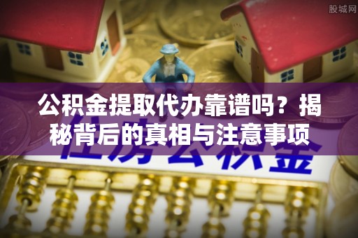 峡江公积金提取代办靠谱吗？揭秘背后的真相与注意事项