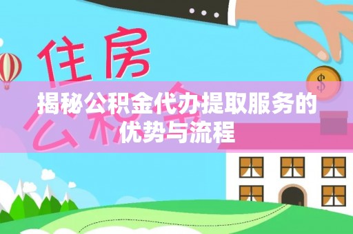 峡江揭秘公积金代办提取服务的优势与流程