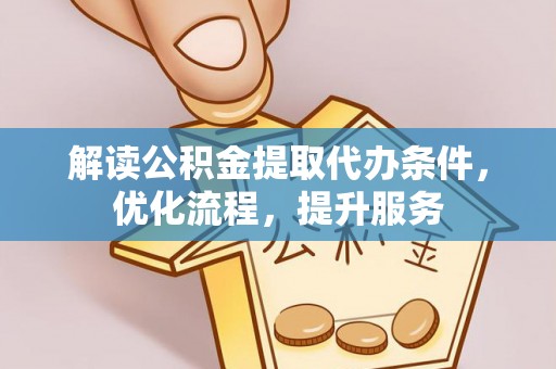 峡江解读公积金提取代办条件，优化流程，提升服务