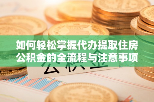 峡江如何轻松掌握代办提取住房公积金的全流程与注意事项