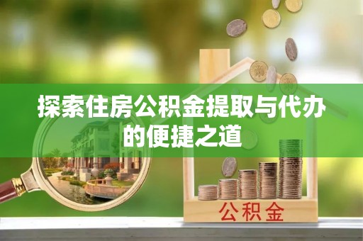 峡江探索住房公积金提取与代办的便捷之道