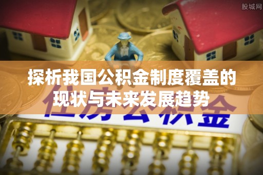 峡江探析我国公积金制度覆盖的现状与未来发展趋势