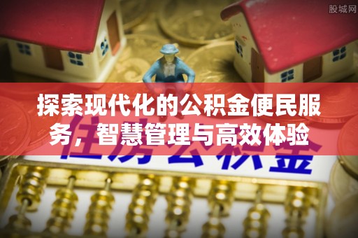 峡江探索现代化的公积金便民服务，智慧管理与高效体验