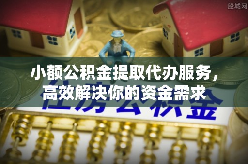 峡江小额公积金提取代办服务，高效解决你的资金需求