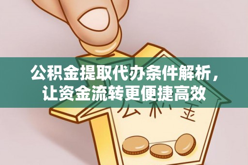峡江公积金提取代办条件解析，让资金流转更便捷高效