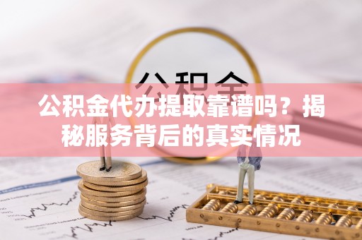 峡江公积金代办提取靠谱吗？揭秘服务背后的真实情况