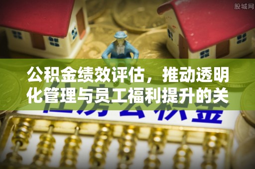 峡江公积金绩效评估，推动透明化管理与员工福利提升的关键
